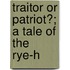 Traitor Or Patriot?; A Tale Of The Rye-H