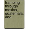 Tramping Through Mexico, Guatemala, And by Harry Alverson Franck