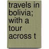 Travels In Bolivia; With A Tour Across T by L. Hugh De Bonelli