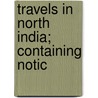 Travels In North India; Containing Notic by John Cameron Lowrie