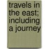 Travels In The East; Including A Journey