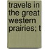 Travels In The Great Western Prairies; T