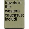 Travels In The Western Caucasus; Includi door Edmund Spencer