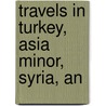 Travels In Turkey, Asia Minor, Syria, An by William Wittman