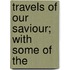 Travels Of Our Saviour; With Some Of The