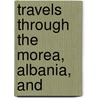 Travels Through The Morea, Albania, And door Franois Charles Hugues Pouqueville