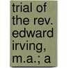 Trial Of The Rev. Edward Irving, M.A.; A by Edward Irving