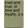 Tried And True, Or Love And Loyalty, A S by Bella Zilfa Spencer