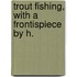 Trout Fishing, With A Frontispiece By H.