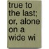 True To The Last; Or, Alone On A Wide Wi
