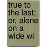 True To The Last; Or, Alone On A Wide Wi by Azel Stevens Roe