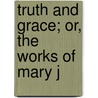 Truth And Grace; Or, The Works Of Mary J by Mary Jane Graham