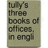 Tully's Three Books Of Offices, In Engli
