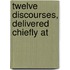 Twelve Discourses, Delivered Chiefly At