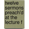 Twelve Sermons Preach'd At The Lecture F door John Williams