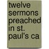 Twelve Sermons Preached In St. Paul's Ca