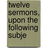Twelve Sermons, Upon The Following Subje door Justine Smith