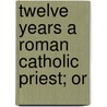 Twelve Years A Roman Catholic Priest; Or door Vincent Philip Mayerhoffer