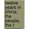 Twelve Years In China; The People, The R by John Scarth