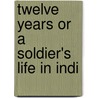 Twelve Years Or A Soldier's Life In Indi by Unknown
