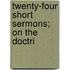 Twenty-Four Short Sermons; On The Doctri