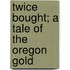 Twice Bought; A Tale Of The Oregon Gold