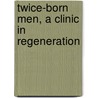Twice-Born Men, A Clinic In Regeneration by Harold Begbie