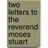 Two Letters To The Reverend Moses Stuart by Unknown Author