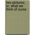 Two Pictures; Or, What We Think Of Ourse
