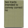 Two Tracts Intended To Convey Correct No by Unknown