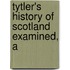 Tytler's History Of Scotland Examined, A