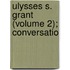 Ulysses S. Grant (Volume 2); Conversatio