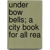 Under Bow Bells; A City Book For All Rea by John Hollingshead