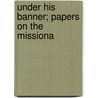Under His Banner; Papers On The Missiona door Rev. Henry Wil Tucker