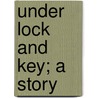 Under Lock And Key; A Story door Thomas Wilkinson Speight