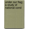 Under Our Flag; A Study Of National Cond by Alice Margaret Guernsey