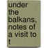 Under The Balkans, Notes Of A Visit To T
