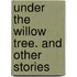 Under The Willow Tree. And Other Stories