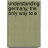 Understanding Germany, The Only Way To E