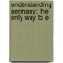 Understanding Germany; The Only Way To E