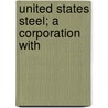 United States Steel; A Corporation With by Arundel Cotter