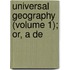 Universal Geography (Volume 1); Or, A De