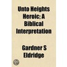 Unto Heights Heroic; A Biblical Interpre door Gardner S. Eldridge