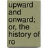 Upward And Onward; Or, The History Of Ro