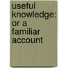 Useful Knowledge: Or A Familiar Account door William Bingley