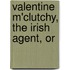 Valentine M'Clutchy, The Irish Agent, Or