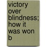 Victory Over Blindness; How It Was Won B by Sir Arthur Pearson