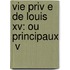 Vie Priv E De Louis Xv: Ou Principaux  V