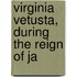 Virginia Vetusta, During The Reign Of Ja