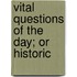 Vital Questions Of The Day; Or Historic
